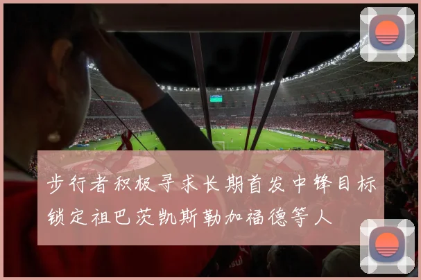 步行者积极寻求长期首发中锋目标锁定祖巴茨凯斯勒加福德等人