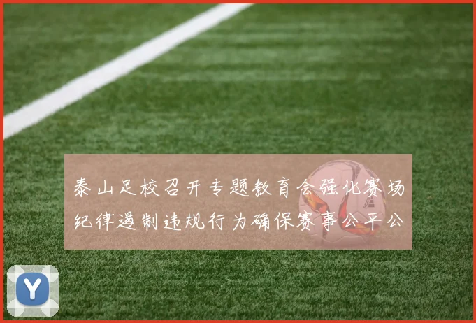 泰山足校召开专题教育会强化赛场纪律遏制违规行为确保赛事公平公正
