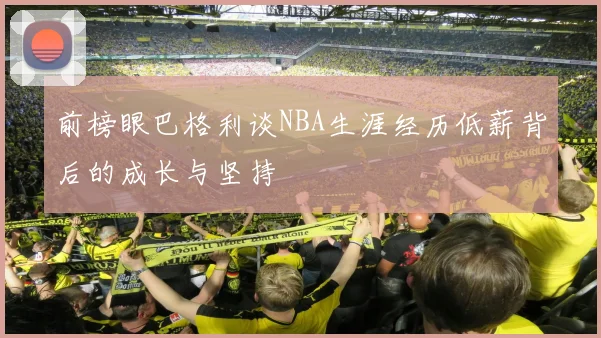 前榜眼巴格利谈NBA生涯经历低薪背后的成长与坚持