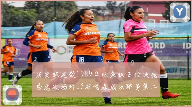 历史级逆袭1989年以来仅五位次轮秀总决场均15布伦森成功跻身第二位