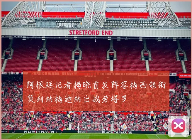 阿根廷记者揭晓首发阵容梅西领衔莫利纳梅迪纳出战劳塔罗