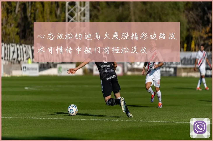 心态放松的迪乌夫展现精彩边路技术可惜传中被门将轻松没收
