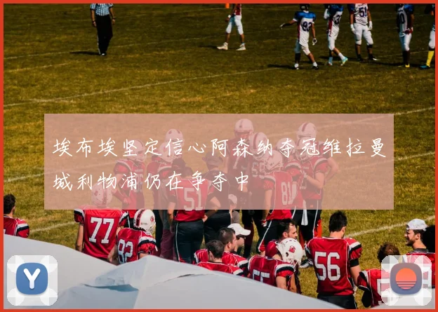 埃布埃坚定信心阿森纳夺冠维拉曼城利物浦仍在争夺中