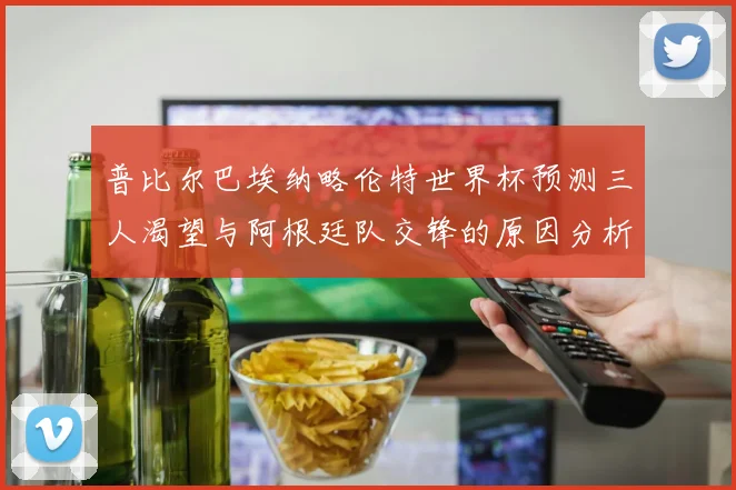 普比尔巴埃纳略伦特世界杯预测三人渴望与阿根廷队交锋的原因分析