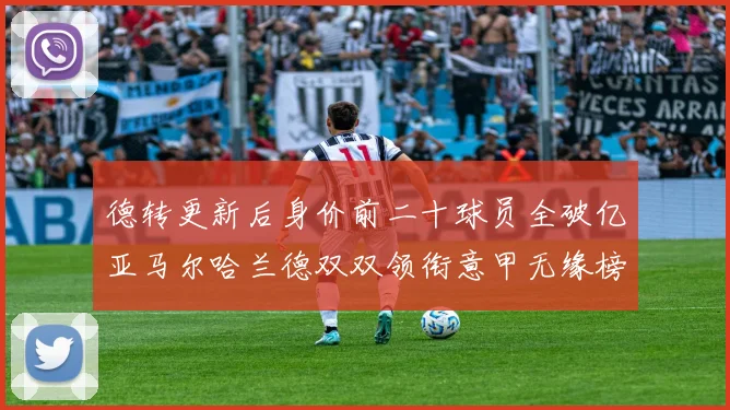 德转更新后身价前二十球员全破亿亚马尔哈兰德双双领衔意甲无缘榜单
