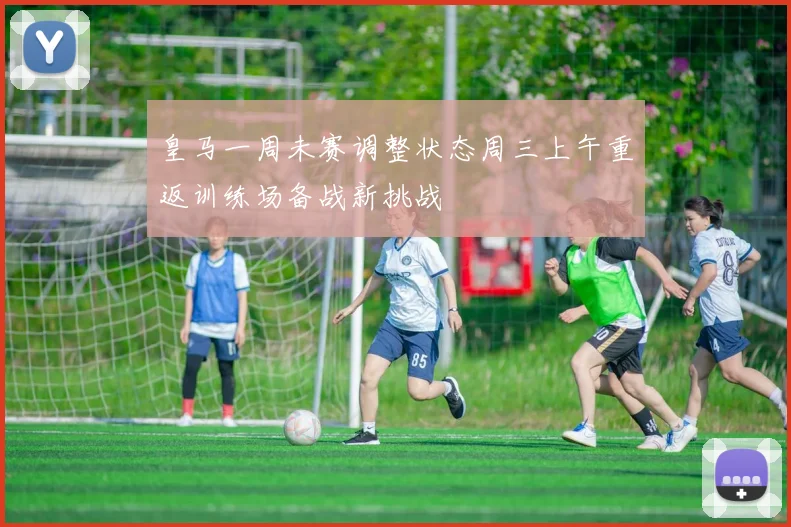 皇马一周未赛调整状态周三上午重返训练场备战新挑战