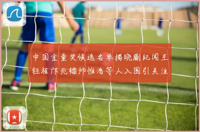 中国金童奖候选名单揭晓蒯纪闻王钰栋邝兆镭帅惟浩等人入围引关注