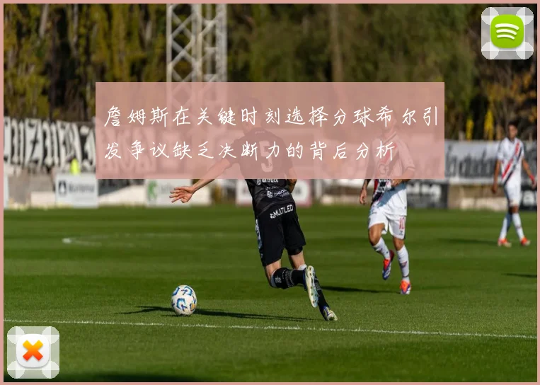 詹姆斯在关键时刻选择分球希尔引发争议缺乏决断力的背后分析
