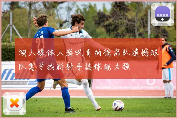 湖人媒体人感叹肯纳德离队遗憾球队需寻找新射手接球能力强
