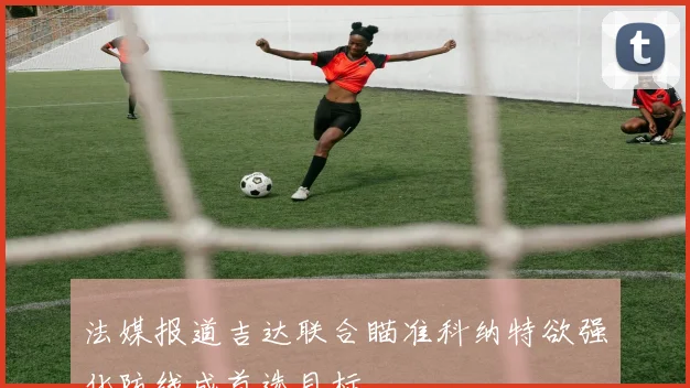 法媒报道吉达联合瞄准科纳特欲强化防线成首选目标