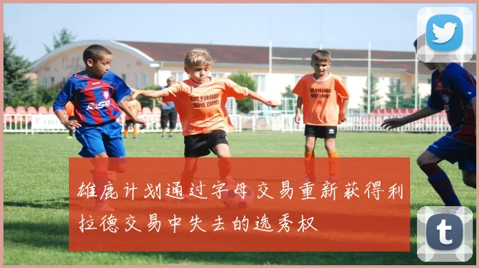 雄鹿计划通过字母交易重新获得利拉德交易中失去的选秀权