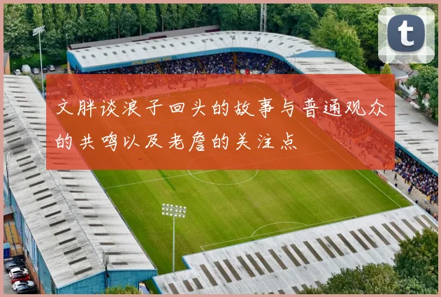 文胖谈浪子回头的故事与普通观众的共鸣以及老詹的关注点