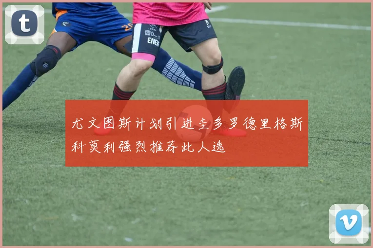 尤文图斯计划引进圭多罗德里格斯科莫利强烈推荐此人选
