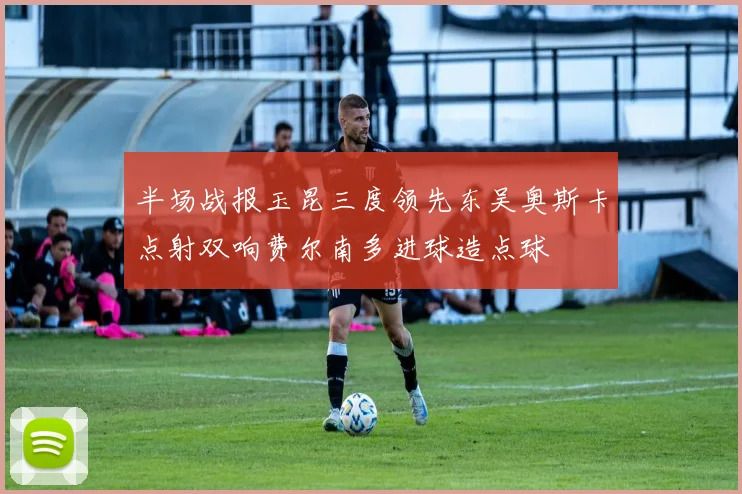 半场战报玉昆三度领先东吴奥斯卡点射双响费尔南多进球造点球