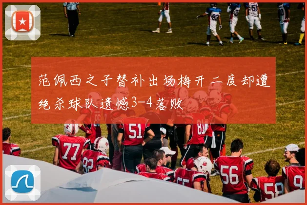 范佩西之子替补出场梅开二度却遭绝杀球队遗憾3-4落败