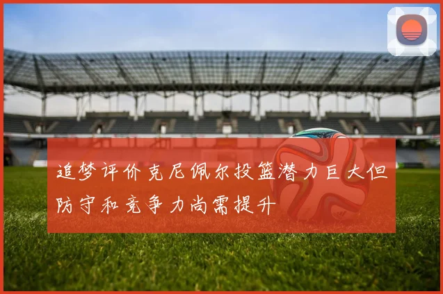 追梦评价克尼佩尔投篮潜力巨大但防守和竞争力尚需提升