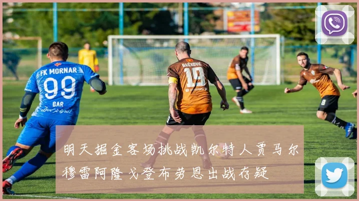 明天掘金客场挑战凯尔特人贾马尔穆雷阿隆戈登布劳恩出战存疑
