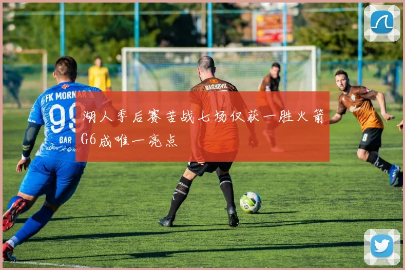 湖人季后赛苦战七场仅获一胜火箭G6成唯一亮点