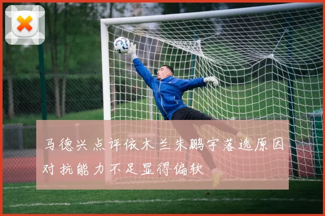 马德兴点评依木兰朱鹏宇落选原因对抗能力不足显得偏软