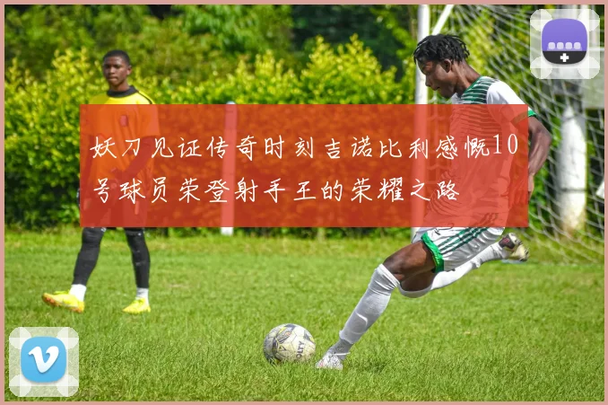 妖刀见证传奇时刻吉诺比利感慨10号球员荣登射手王的荣耀之路